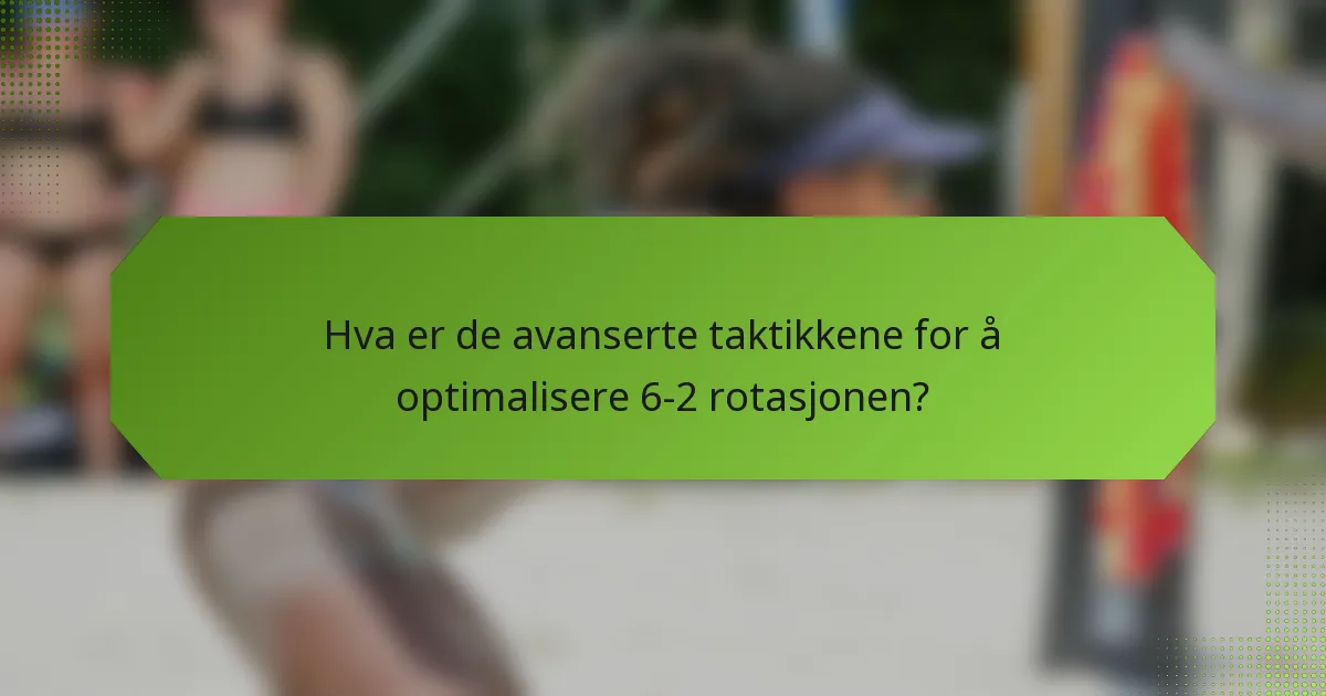 Hva er de avanserte taktikkene for å optimalisere 6-2 rotasjonen?