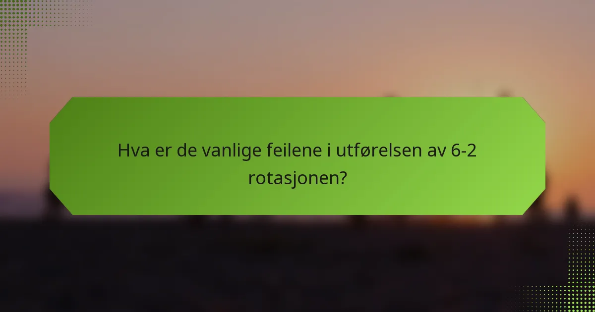 Hva er de vanlige feilene i utførelsen av 6-2 rotasjonen?