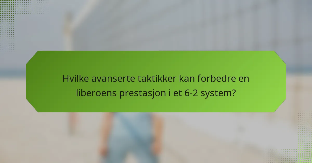 Hvilke avanserte taktikker kan forbedre en liberoens prestasjon i et 6-2 system?