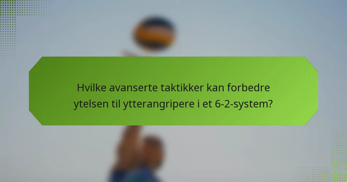 Hvilke avanserte taktikker kan forbedre ytelsen til ytterangripere i et 6-2-system?