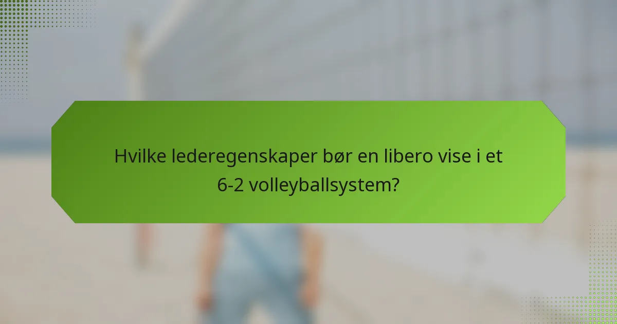 Hvilke lederegenskaper bør en libero vise i et 6-2 volleyballsystem?