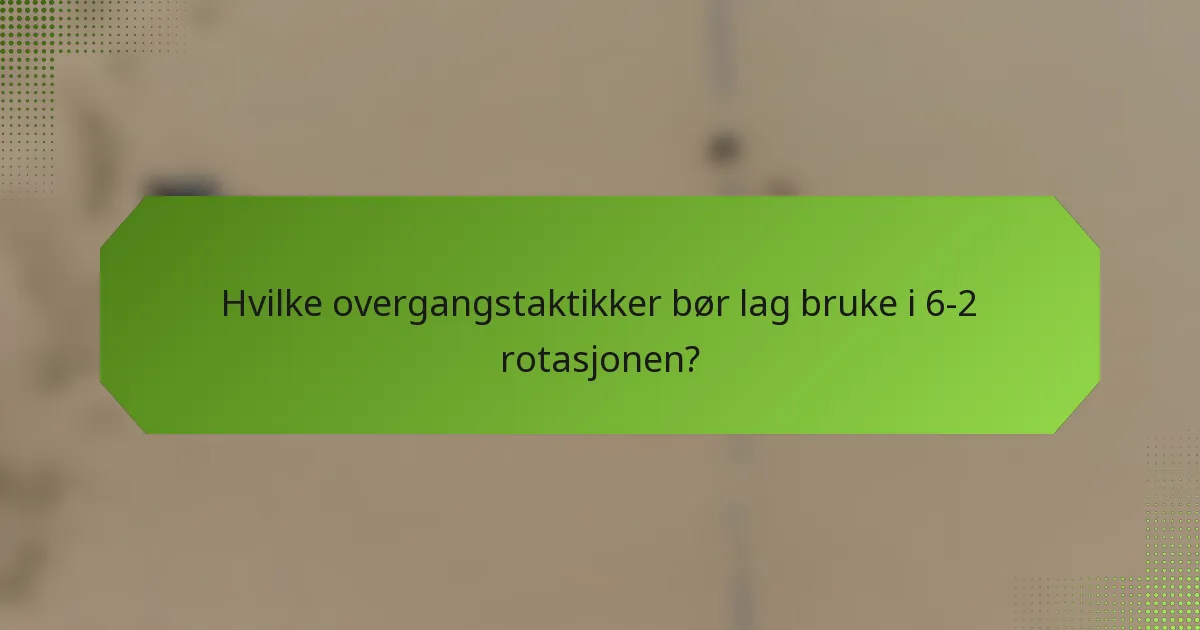 Hvilke overgangstaktikker bør lag bruke i 6-2 rotasjonen?