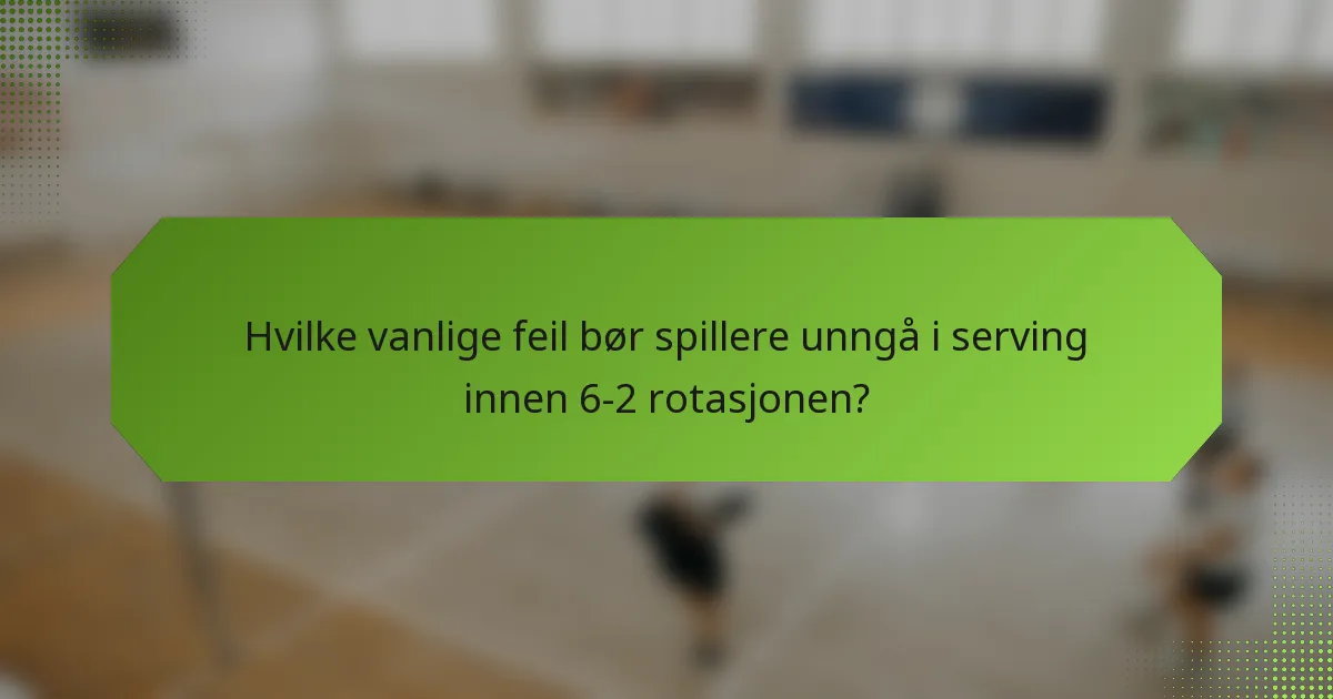 Hvilke vanlige feil bør spillere unngå i serving innen 6-2 rotasjonen?