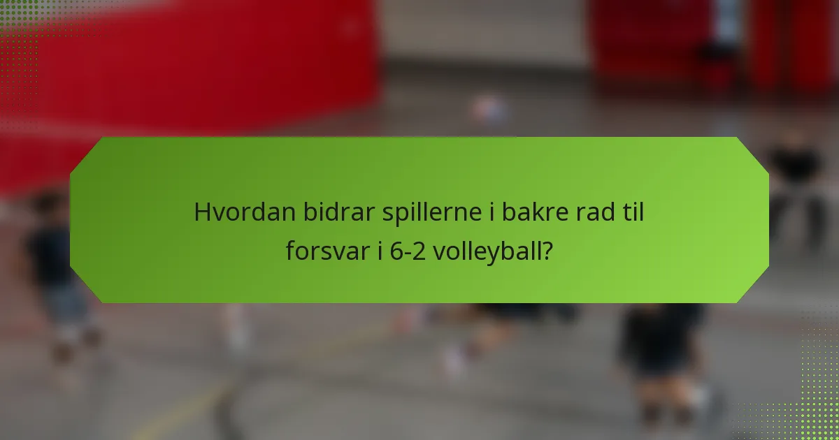 Hvordan bidrar spillerne i bakre rad til forsvar i 6-2 volleyball?