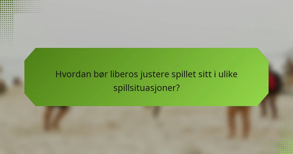 Hvordan bør liberos justere spillet sitt i ulike spillsituasjoner?
