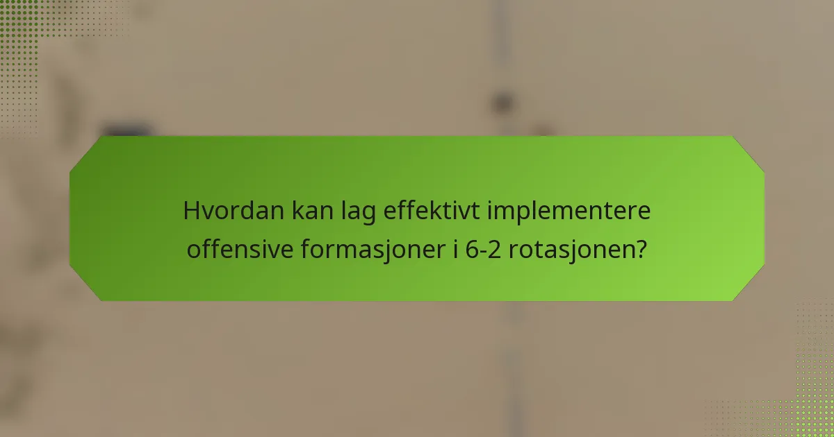 Hvordan kan lag effektivt implementere offensive formasjoner i 6-2 rotasjonen?