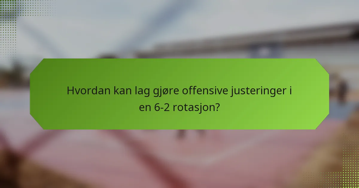 Hvordan kan lag gjøre offensive justeringer i en 6-2 rotasjon?
