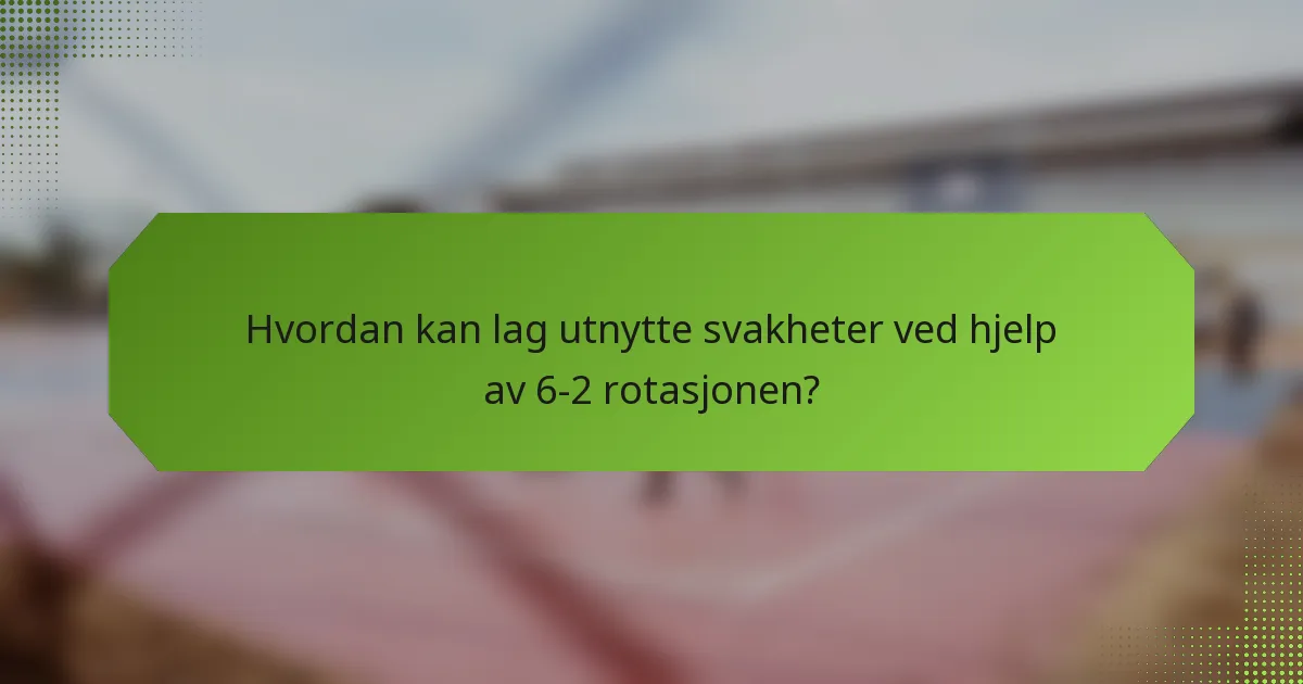 Hvordan kan lag utnytte svakheter ved hjelp av 6-2 rotasjonen?