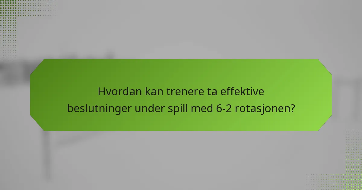 Hvordan kan trenere ta effektive beslutninger under spill med 6-2 rotasjonen?