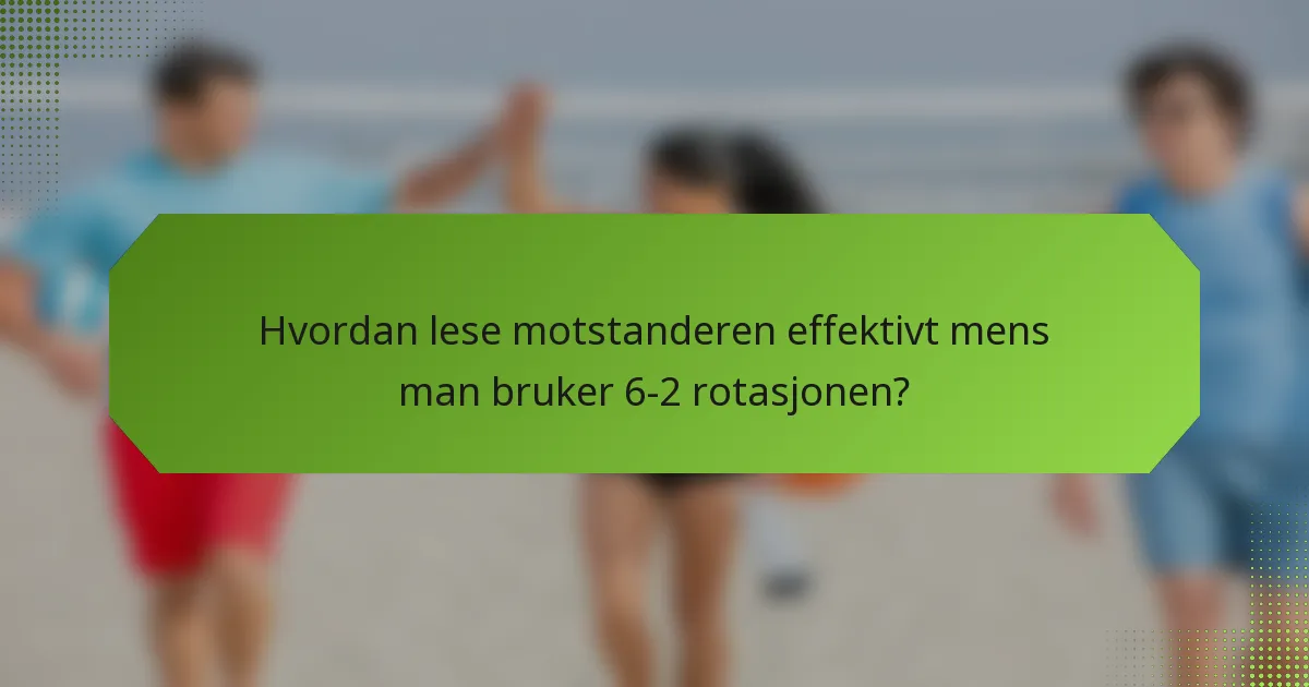 Hvordan lese motstanderen effektivt mens man bruker 6-2 rotasjonen?