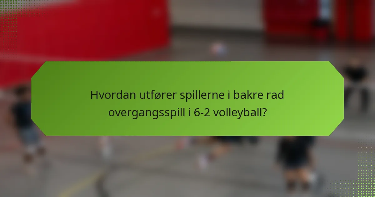 Hvordan utfører spillerne i bakre rad overgangsspill i 6-2 volleyball?