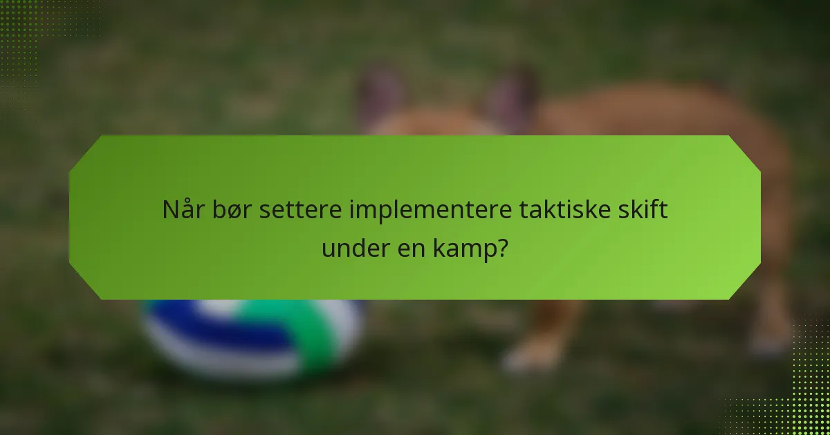 Når bør settere implementere taktiske skift under en kamp?